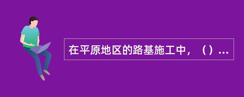 在平原地区的路基施工中，（）为主要工序。