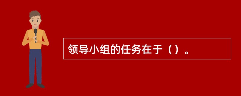 领导小组的任务在于（）。