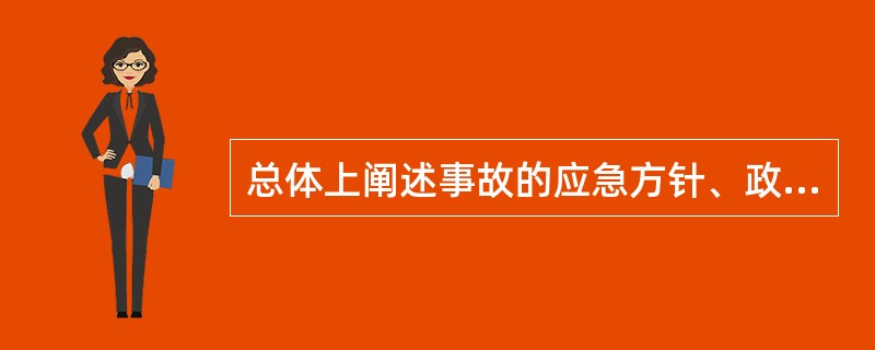 总体上阐述事故的应急方针、政策，应急组织结构及响应应急职责，应急行动、措施和保证