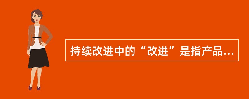 持续改进中的“改进”是指产品质量、过程及体系（）和效率的提高。