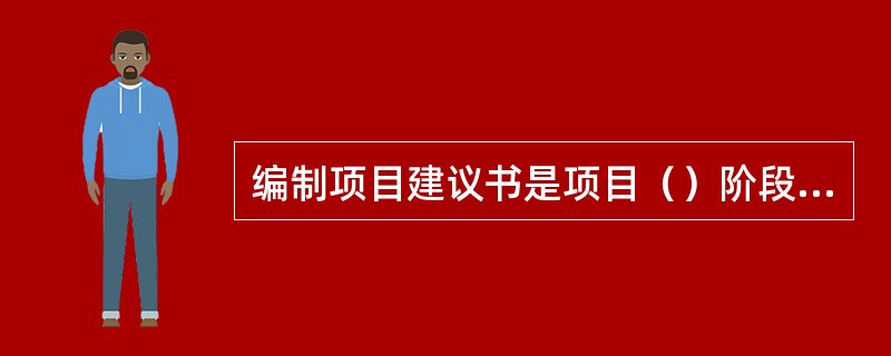 编制项目建议书是项目（）阶段的工作。