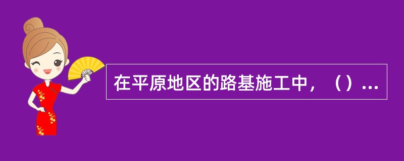 在平原地区的路基施工中，（）为主要工序。