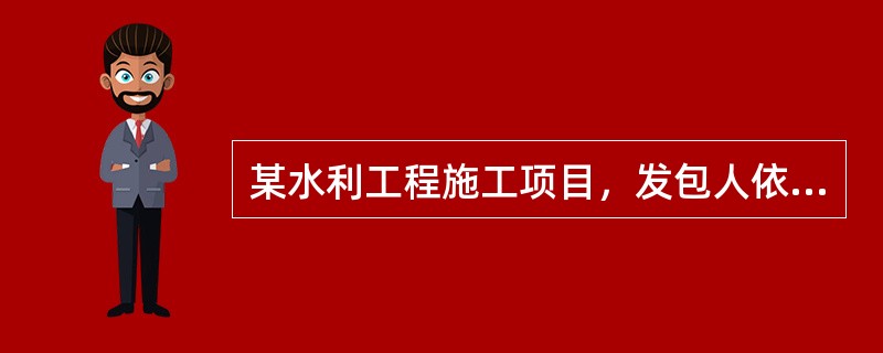 某水利工程施工项目，发包人依据《水利水电工程标准施工招标文件》（2009年版），