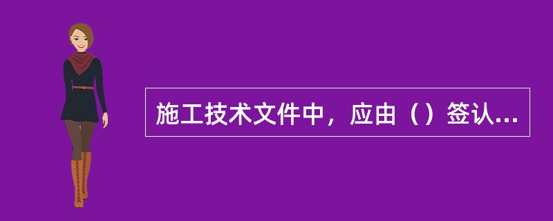 施工技术文件中，应由（）签认的，必须由本人签字（不得盖图章或由他人代签）。