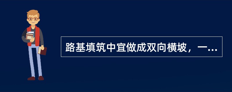 路基填筑中宜做成双向横坡，一般土质填筑横坡宜为2%～3%，透水性小的士类填筑横坡