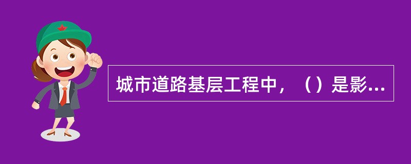 城市道路基层工程中，（）是影响路面使用性能和使用寿命的最关键因素。