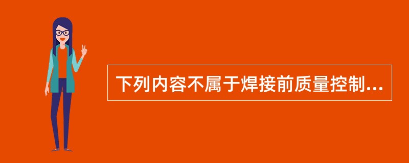 下列内容不属于焊接前质量控制的是（）。