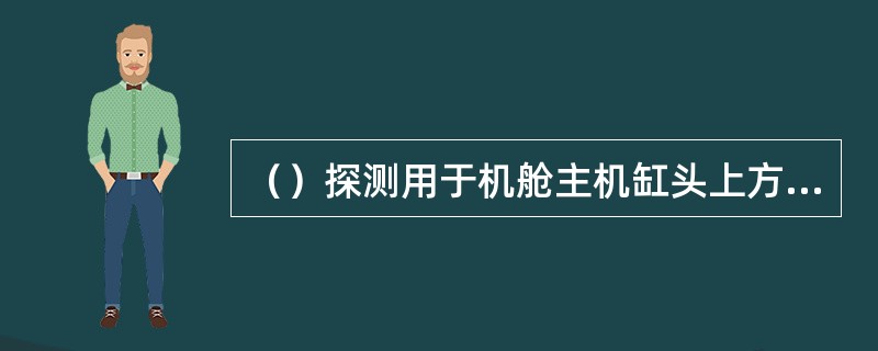 （）探测用于机舱主机缸头上方，用于主机明火探测.