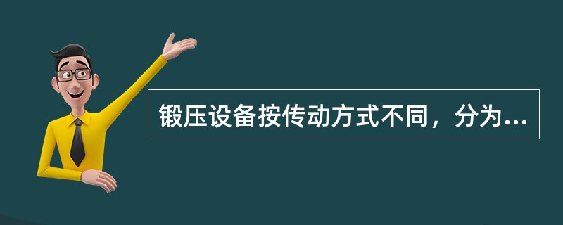 锻压设备按传动方式不同，分为（）。