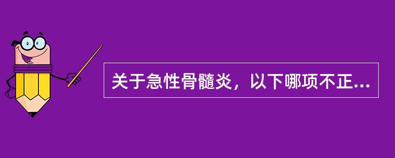 关于急性骨髓炎，以下哪项不正确（）。