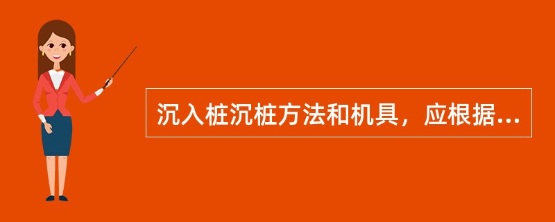 沉入桩沉桩方法和机具，应根据（）等选择。