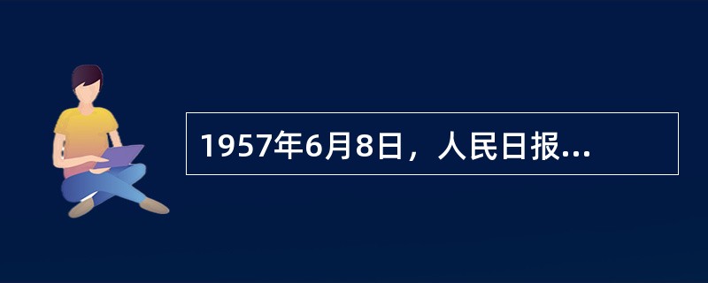 1957年6月8日，人民日报发表（）社论，指出“阶级斗争还在进行着”，正式揭开了