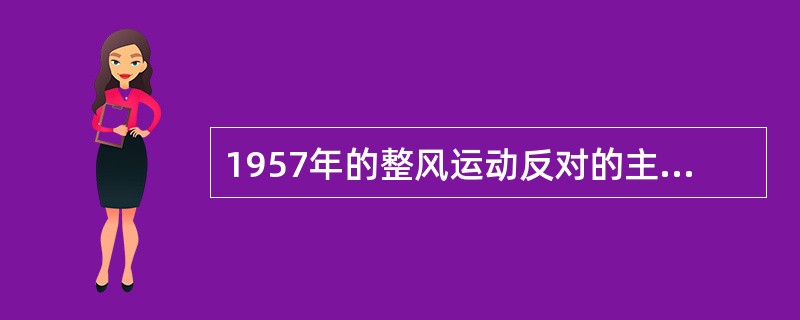 1957年的整风运动反对的主要是（）