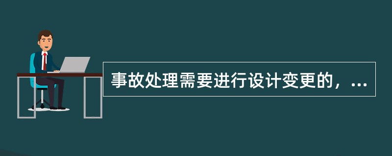 事故处理需要进行设计变更的，需由（）提出设计变更方案。