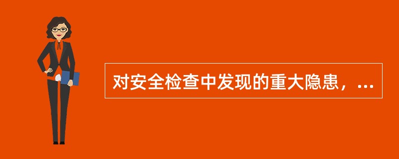 对安全检查中发现的重大隐患，应填写“安全隐患整改通知单”送被检单位领导签收，限期