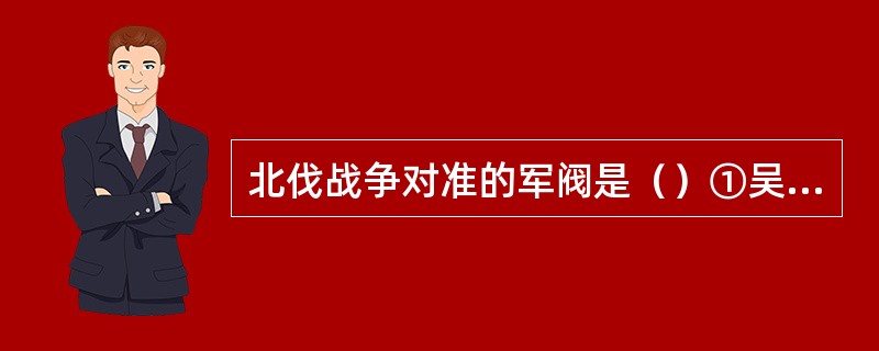 北伐战争对准的军阀是（）①吴佩孚②孙传芳③张作霖④段祺瑞