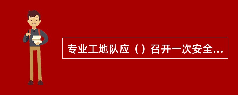 专业工地队应（）召开一次安全工作例会，检查、了解本工地队各施工项目和各工程、工序