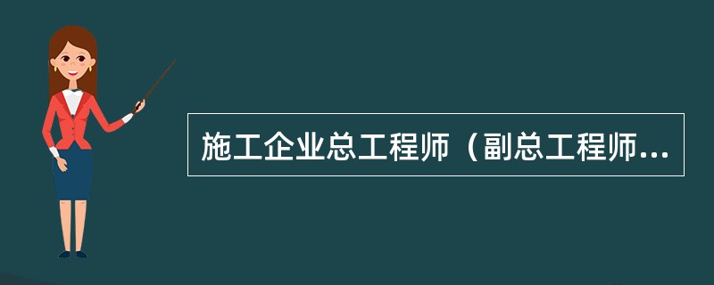 施工企业总工程师（副总工程师）职责是什么？