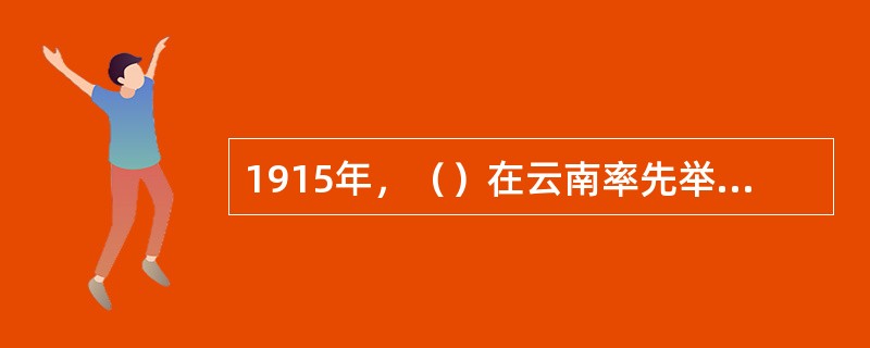 1915年，（）在云南率先举起反袁护国的旗帜，发动护国战争