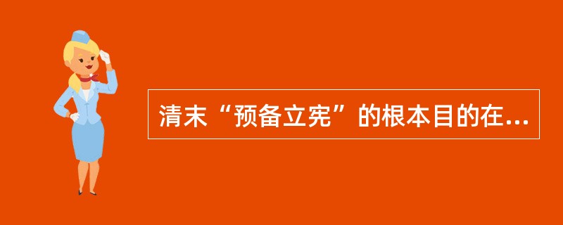 清末“预备立宪”的根本目的在于（）