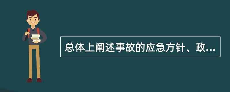 总体上阐述事故的应急方针、政策，应急组织结构及响应应急职责，应急行动、措施和保证