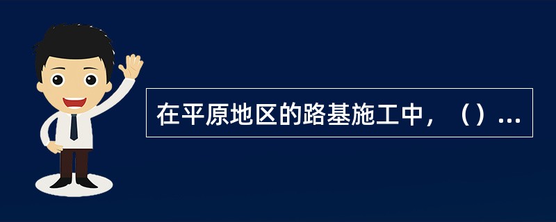 在平原地区的路基施工中，（）为主要工序。