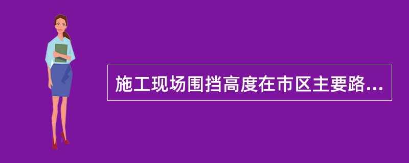 施工现场围挡高度在市区主要路段不宜低于（）m，在一般路段不低于（）m。