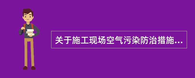 关于施工现场空气污染防治措施的做法，正确的有（）。