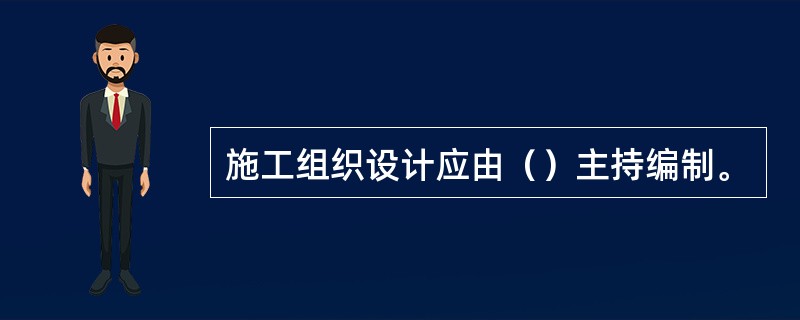 施工组织设计应由（）主持编制。