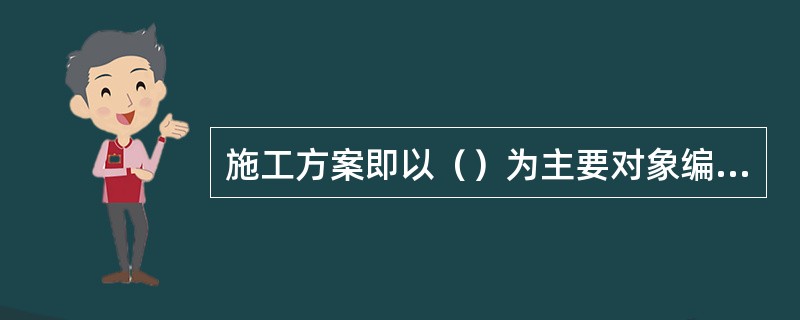 施工方案即以（）为主要对象编制的施工技术与组织方案，用以具体指导其施工过程。