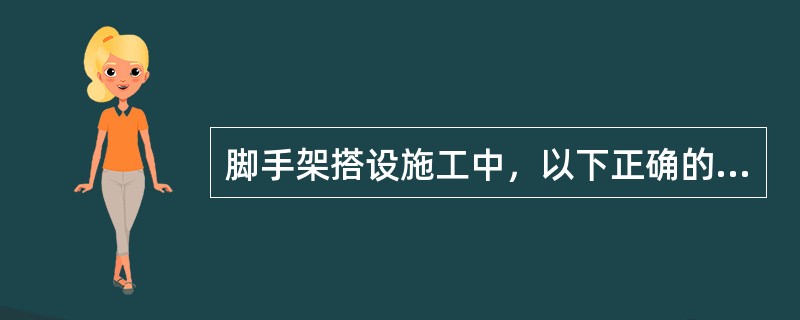 脚手架搭设施工中，以下正确的是（）。