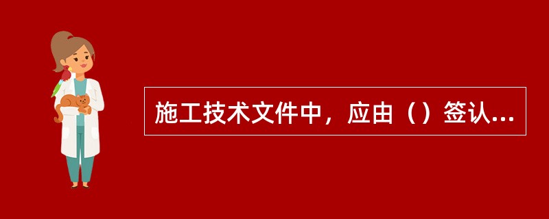 施工技术文件中，应由（）签认的，必须由本人签字（不得盖图章或由他人代签）。