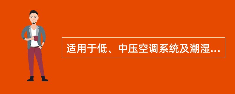 适用于低、中压空调系统及潮湿环境，但对高压及洁净空调、酸碱性环境和防排烟系统不适