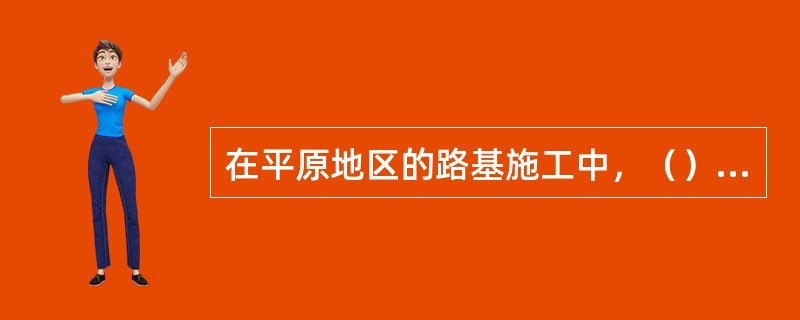 在平原地区的路基施工中，（）为主要工序。