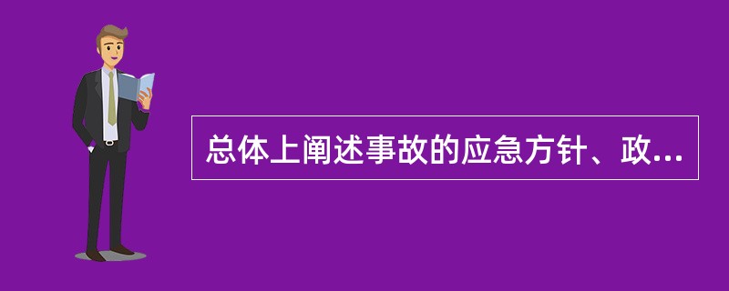 总体上阐述事故的应急方针、政策，应急组织结构及响应应急职责，应急行动、措施和保证