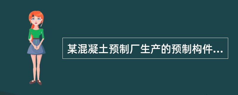 某混凝土预制厂生产的预制构件中存在着蜂窝麻面、局部露筋、表面裂缝和强度不足等质量