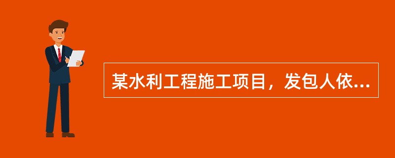 某水利工程施工项目，发包人依据《水利水电工程标准施工招标文件》（2009年版），