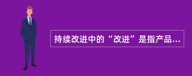 持续改进中的“改进”是指产品质量、过程及体系（）和效率的提高。