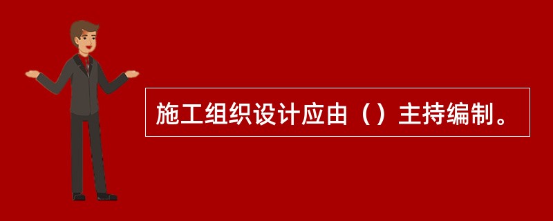 施工组织设计应由（）主持编制。