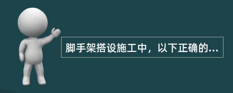 脚手架搭设施工中，以下正确的是（）。