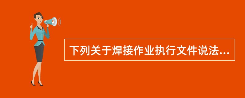 下列关于焊接作业执行文件说法正确的是（）。