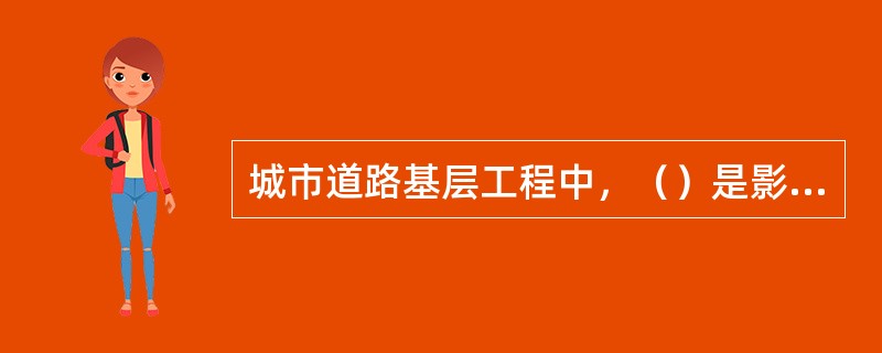 城市道路基层工程中，（）是影响路面使用性能和使用寿命的最关键因素。