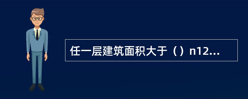 任一层建筑面积大于（）n12或总建筑面积大于6000m2的展览建筑，应设置火灾自