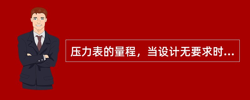 压力表的量程，当设计无要求时，应为工作压力的（）倍。