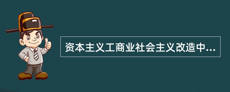 资本主义工商业社会主义改造中的高级形式的国家资本主义是（）