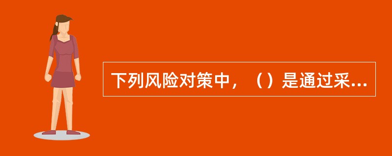 下列风险对策中，（）是通过采取一定的措施，降低风险发生的概率，减少风险事件造成的