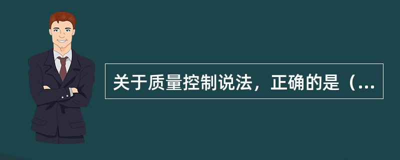 关于质量控制说法，正确的是（）。