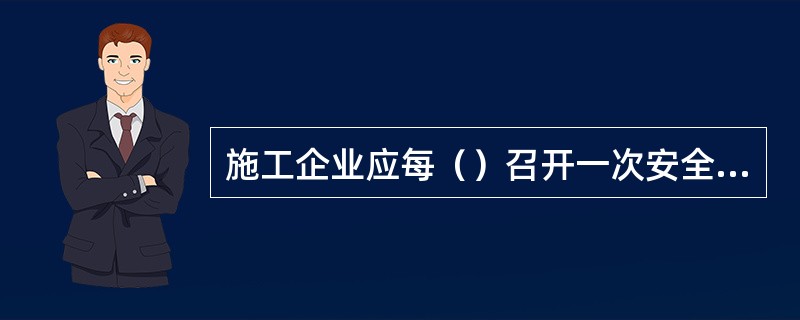 施工企业应每（）召开一次安全工作会议，贯彻上级有关安全工作的要求；研究制订安全目