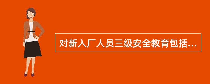 对新入厂人员三级安全教育包括（）