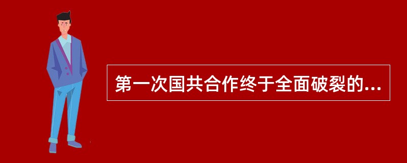 第一次国共合作终于全面破裂的历史事件是（）